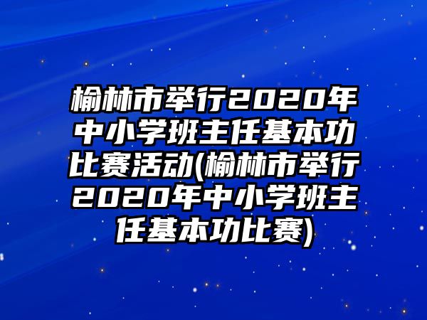 榆林市舉行2020年中小學班主任基本功比賽活動(榆林市舉行2020年中小學班主任基本功比賽)