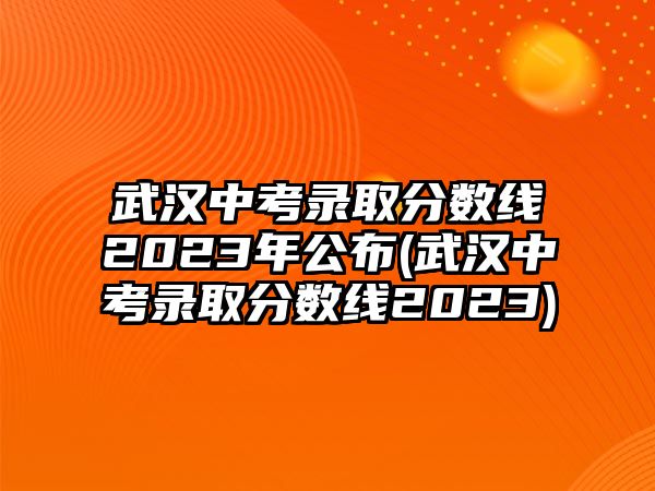 武漢中考錄取分?jǐn)?shù)線2023年公布(武漢中考錄取分?jǐn)?shù)線2023)