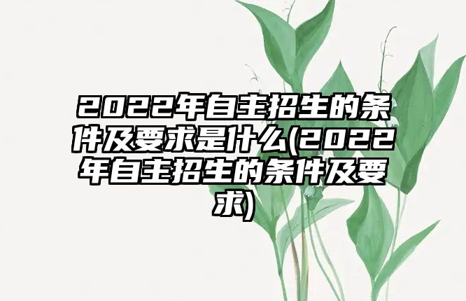 2022年自主招生的條件及要求是什么(2022年自主招生的條件及要求)