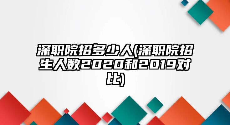 深職院招多少人(深職院招生人數(shù)2020和2019對比)