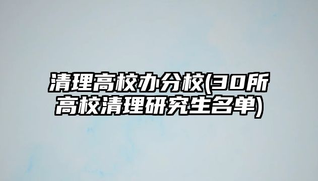 清理高校辦分校(30所高校清理研究生名單)