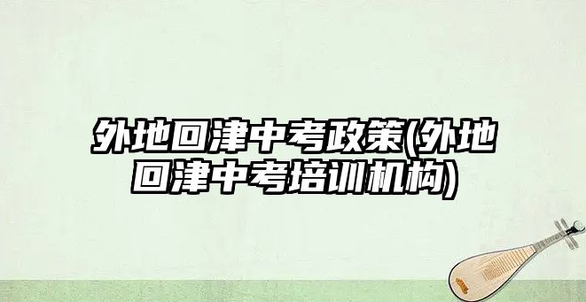 外地回津中考政策(外地回津中考培訓(xùn)機(jī)構(gòu))