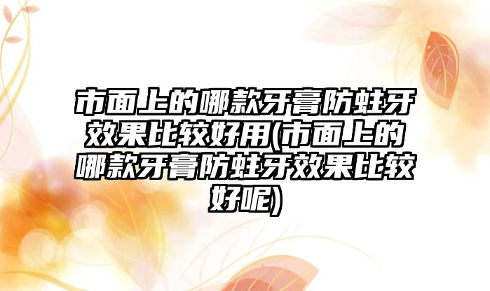 市面上的哪款牙膏防蛀牙效果比較好用(市面上的哪款牙膏防蛀牙效果比較好呢)