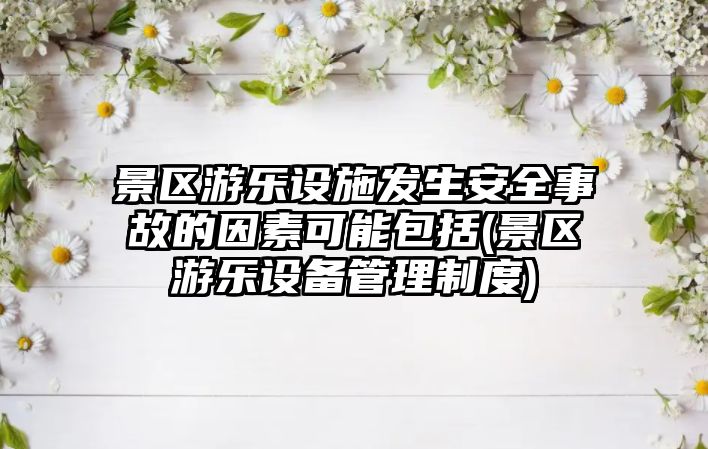 景區(qū)游樂設(shè)施發(fā)生安全事故的因素可能包括(景區(qū)游樂設(shè)備管理制度)