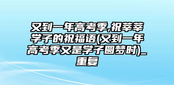 又到一年高考季,祝莘莘學(xué)子的祝福語(又到一年高考季又是學(xué)子圓夢時)_重復(fù)