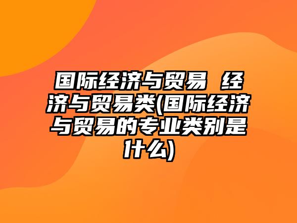 國際經(jīng)濟(jì)與貿(mào)易 經(jīng)濟(jì)與貿(mào)易類(國際經(jīng)濟(jì)與貿(mào)易的專業(yè)類別是什么)