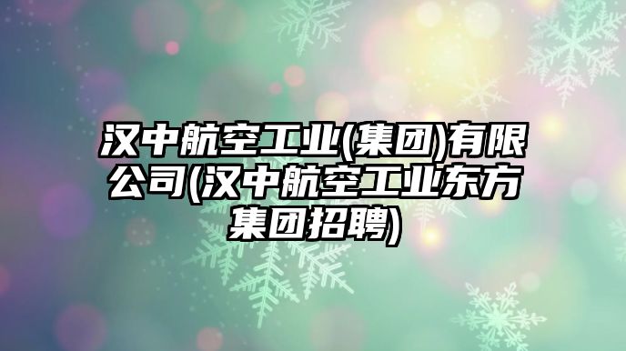 漢中航空工業(yè)(集團)有限公司(漢中航空工業(yè)東方集團招聘)