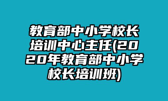 教育部中小學(xué)校長培訓(xùn)中心主任(2020年教育部中小學(xué)校長培訓(xùn)班)