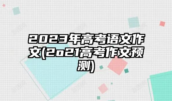 2023年高考語文作文(2o21高考作文預(yù)測)