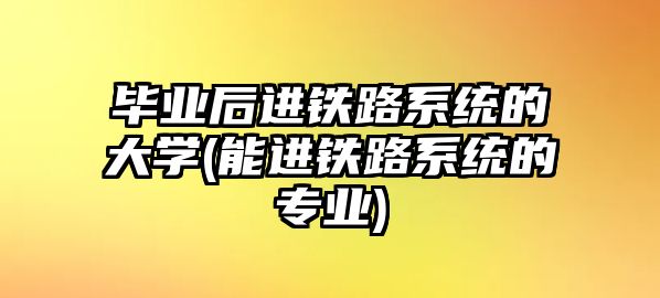 畢業(yè)后進(jìn)鐵路系統(tǒng)的大學(xué)(能進(jìn)鐵路系統(tǒng)的專業(yè))