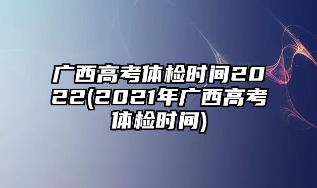 廣西高考體檢時間2022(2021年廣西高考體檢時間)