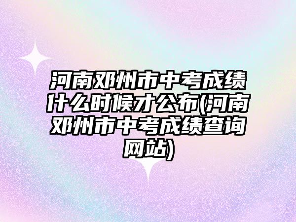 河南鄧州市中考成績什么時候才公布(河南鄧州市中考成績查詢網(wǎng)站)