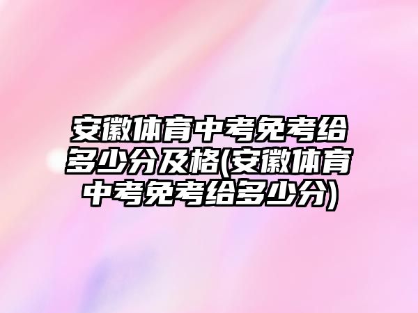 安徽體育中考免考給多少分及格(安徽體育中考免考給多少分)