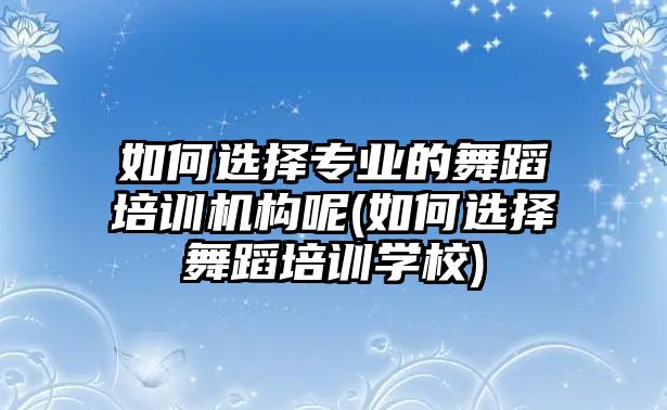 如何選擇專業(yè)的舞蹈培訓(xùn)機構(gòu)呢(如何選擇舞蹈培訓(xùn)學(xué)校)