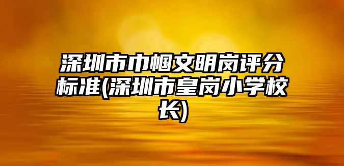 深圳市巾幗文明崗評(píng)分標(biāo)準(zhǔn)(深圳市皇崗小學(xué)校長(zhǎng))