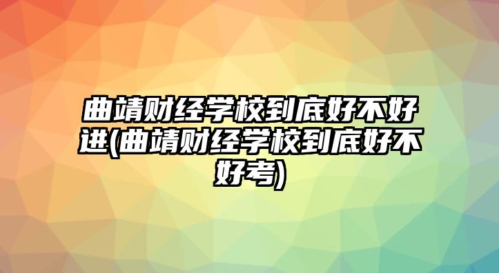 曲靖財經(jīng)學校到底好不好進(曲靖財經(jīng)學校到底好不好考)