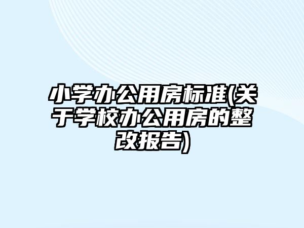 小學辦公用房標準(關于學校辦公用房的整改報告)