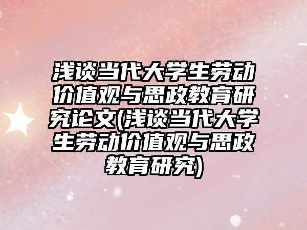 淺談當代大學生勞動價值觀與思政教育研究論文(淺談當代大學生勞動價值觀與思政教育研究)