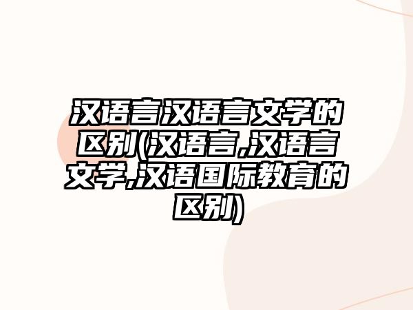 漢語言漢語言文學的區(qū)別(漢語言,漢語言文學,漢語國際教育的區(qū)別)