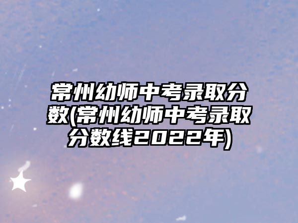 常州幼師中考錄取分?jǐn)?shù)(常州幼師中考錄取分?jǐn)?shù)線2022年)