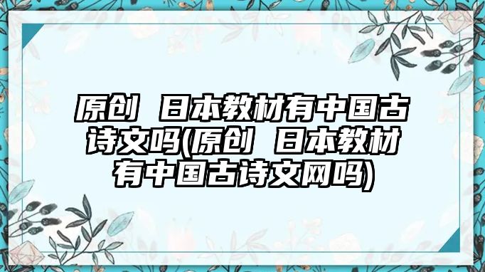 原創(chuàng) 日本教材有中國古詩文嗎(原創(chuàng) 日本教材有中國古詩文網(wǎng)嗎)