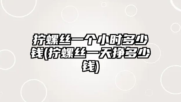 擰螺絲一個(gè)小時(shí)多少錢(qián)(擰螺絲一天掙多少錢(qián))