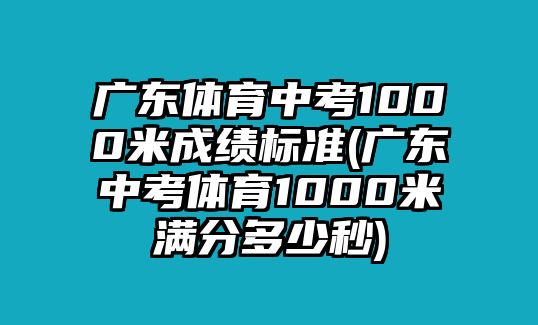 廣東體育中考1000米成績標(biāo)準(zhǔn)(廣東中考體育1000米滿分多少秒)