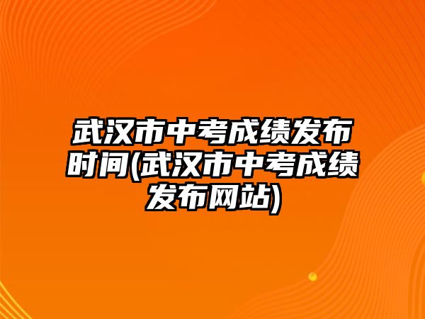 武漢市中考成績(jī)發(fā)布時(shí)間(武漢市中考成績(jī)發(fā)布網(wǎng)站)