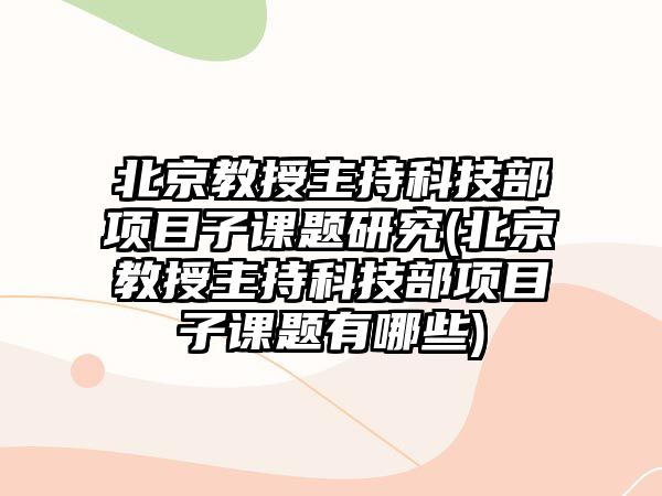 北京教授主持科技部項目子課題研究(北京教授主持科技部項目子課題有哪些)