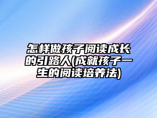 怎樣做孩子閱讀成長的引路人(成就孩子一生的閱讀培養(yǎng)法)