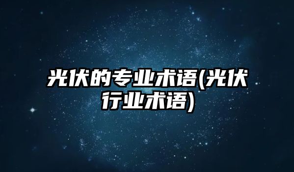 光伏的專業(yè)術語(光伏行業(yè)術語)