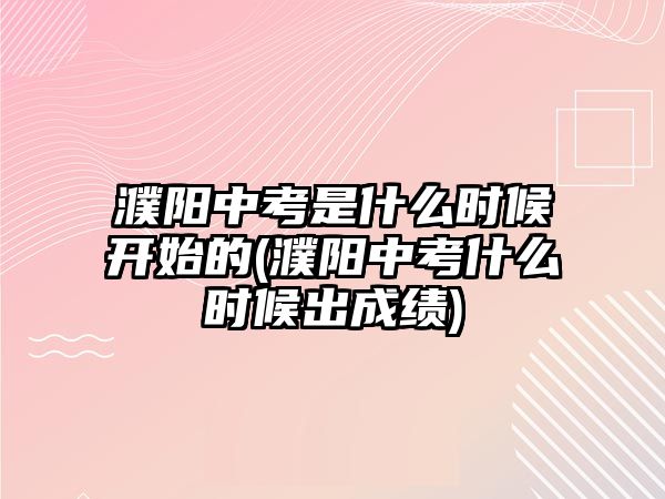 濮陽中考是什么時候開始的(濮陽中考什么時候出成績)