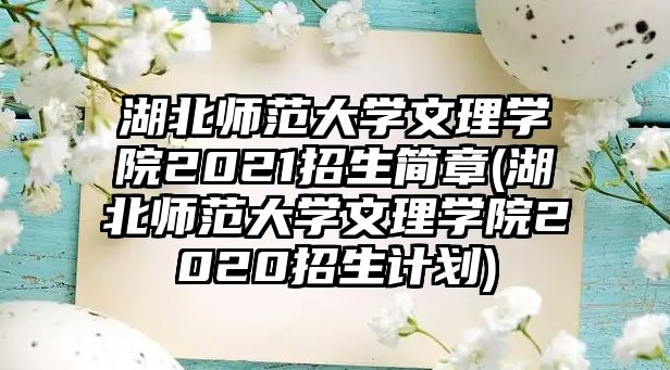 湖北師范大學文理學院2021招生簡章(湖北師范大學文理學院2020招生計劃)