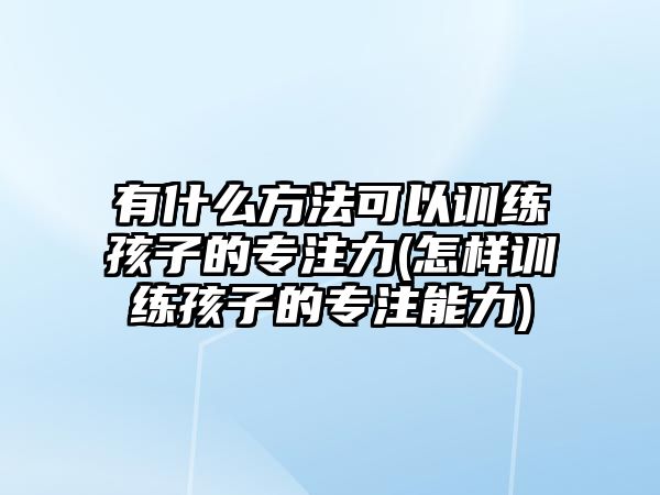 有什么方法可以訓(xùn)練孩子的專(zhuān)注力(怎樣訓(xùn)練孩子的專(zhuān)注能力)