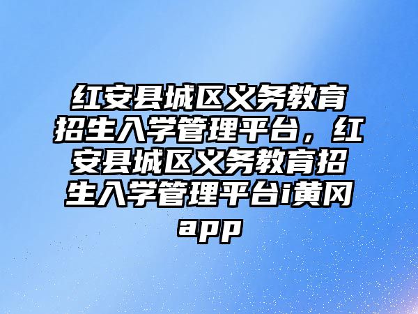 紅安縣城區(qū)義務教育招生入學管理平臺，紅安縣城區(qū)義務教育招生入學管理平臺i黃岡app