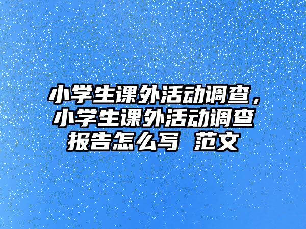 小學(xué)生課外活動(dòng)調(diào)查，小學(xué)生課外活動(dòng)調(diào)查報(bào)告怎么寫 范文