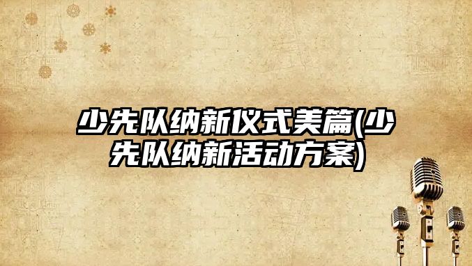 少先隊(duì)納新儀式美篇(少先隊(duì)納新活動方案)