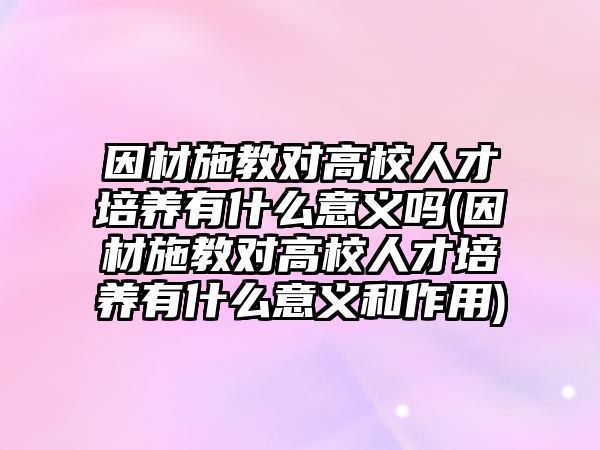 因材施教對高校人才培養(yǎng)有什么意義嗎(因材施教對高校人才培養(yǎng)有什么意義和作用)