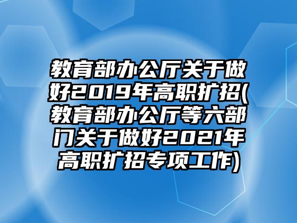 教育部辦公廳關于做好2019年高職擴招(教育部辦公廳等六部門關于做好2021年高職擴招專項工作)