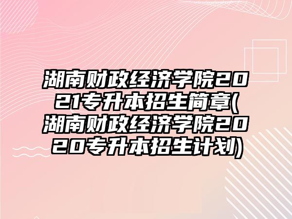 湖南財(cái)政經(jīng)濟(jì)學(xué)院2021專升本招生簡(jiǎn)章(湖南財(cái)政經(jīng)濟(jì)學(xué)院2020專升本招生計(jì)劃)