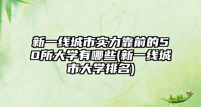 新一線城市實(shí)力靠前的50所大學(xué)有哪些(新一線城市大學(xué)排名)