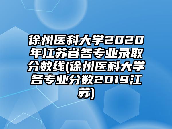 徐州醫(yī)科大學2020年江蘇省各專業(yè)錄取分數線(徐州醫(yī)科大學各專業(yè)分數2019江蘇)