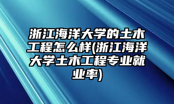 浙江海洋大學的土木工程怎么樣(浙江海洋大學土木工程專業(yè)就業(yè)率)