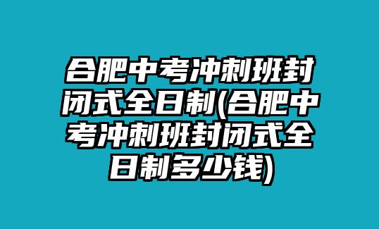 合肥中考沖刺班封閉式全日制(合肥中考沖刺班封閉式全日制多少錢)