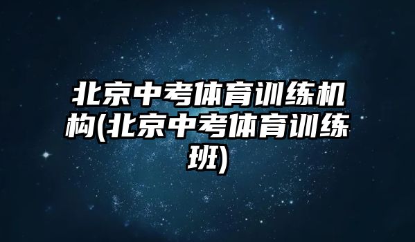 北京中考體育訓(xùn)練機(jī)構(gòu)(北京中考體育訓(xùn)練班)