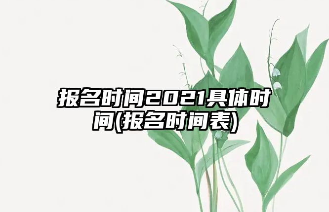 報(bào)名時(shí)間2021具體時(shí)間(報(bào)名時(shí)間表)