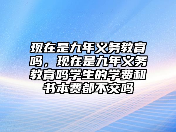 現(xiàn)在是九年義務(wù)教育嗎，現(xiàn)在是九年義務(wù)教育嗎學(xué)生的學(xué)費(fèi)和書(shū)本費(fèi)都不交嗎