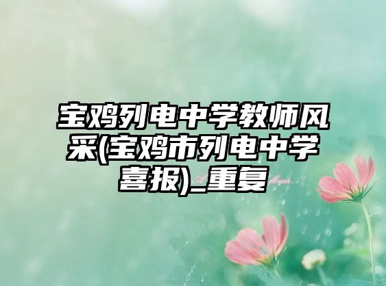 寶雞列電中學(xué)教師風(fēng)采(寶雞市列電中學(xué)喜報)_重復(fù)