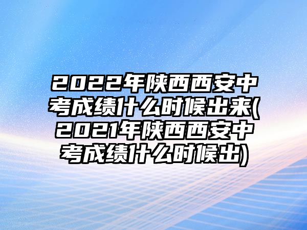 2022年陜西西安中考成績什么時(shí)候出來(2021年陜西西安中考成績什么時(shí)候出)