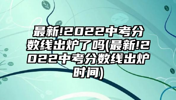 最新!2022中考分?jǐn)?shù)線出爐了嗎(最新!2022中考分?jǐn)?shù)線出爐時(shí)間)